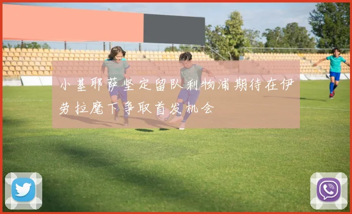 小基耶萨坚定留队利物浦期待在伊劳拉麾下争取首发机会