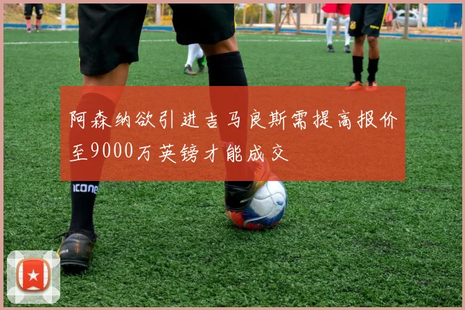 阿森纳欲引进吉马良斯需提高报价至9000万英镑才能成交