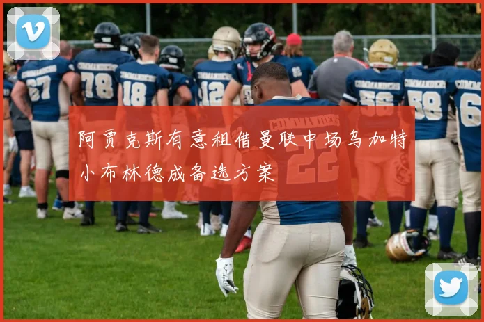 阿贾克斯有意租借曼联中场乌加特小布林德成备选方案