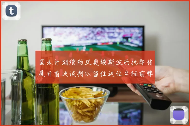 国米计划续约皮奥埃斯波西托即将展开首次谈判以留住这位年轻前锋