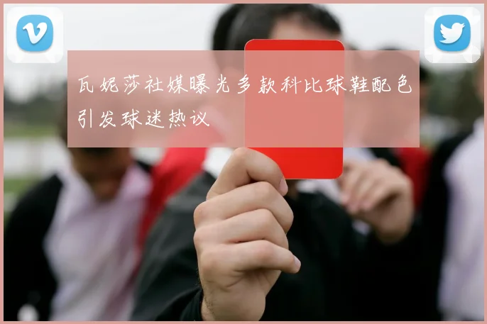 瓦妮莎社媒曝光多款科比球鞋配色引发球迷热议