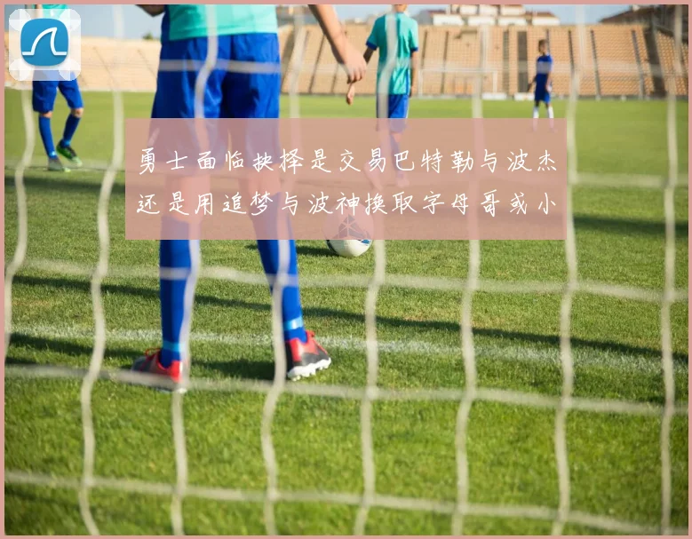 勇士面临抉择是交易巴特勒与波杰还是用追梦与波神换取字母哥或小卡