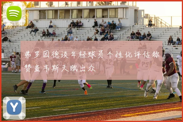 弗罗因德谈年轻球员个性化评估称赞查韦斯天赋出众