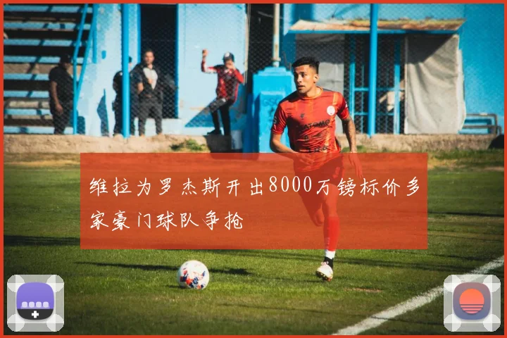 维拉为罗杰斯开出8000万镑标价多家豪门球队争抢