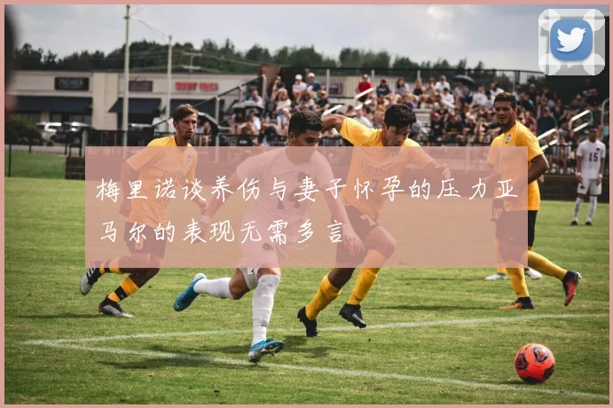 梅里诺谈养伤与妻子怀孕的压力亚马尔的表现无需多言