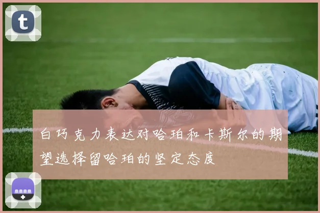 白巧克力表达对哈珀和卡斯尔的期望选择留哈珀的坚定态度