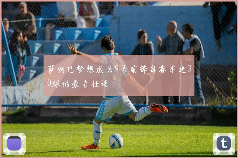 萨利巴梦想成为9号前锋每赛季进30球的豪言壮语
