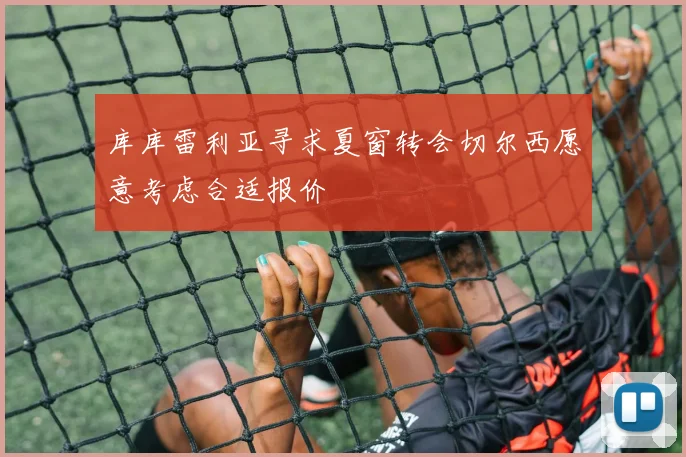 库库雷利亚寻求夏窗转会切尔西愿意考虑合适报价