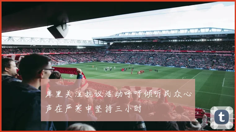 库里关注抗议活动呼吁倾听民众心声在严寒中坚持三小时