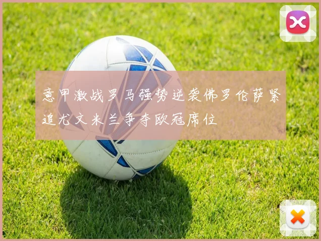 意甲激战罗马强势逆袭佛罗伦萨紧追尤文米兰争夺欧冠席位