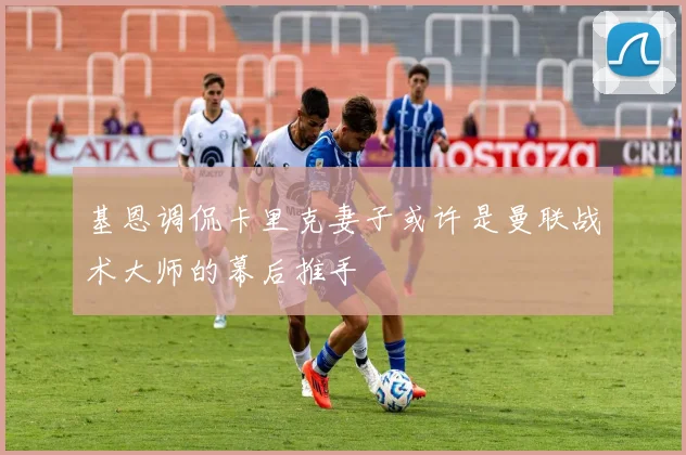 基恩调侃卡里克妻子或许是曼联战术大师的幕后推手