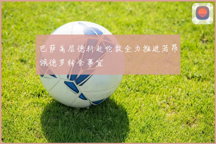 巴萨高层德科赴伦敦全力推进若昂佩德罗转会事宜