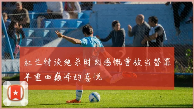 杜兰特谈绝杀时刻感慨曾被当替罪羊重回巅峰的喜悦