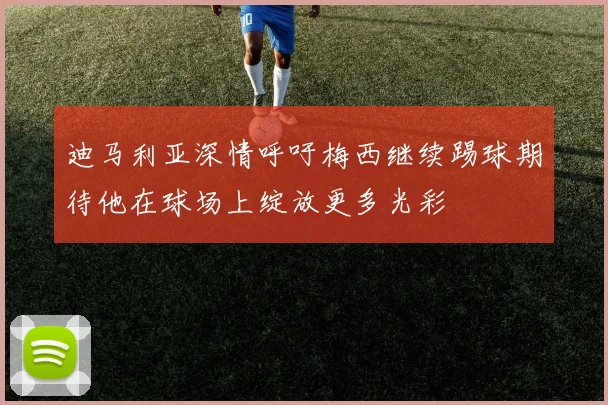 迪马利亚深情呼吁梅西继续踢球期待他在球场上绽放更多光彩