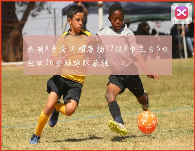 杰明8号秀闪耀赛场12投8中三分6记狂砍26分助球队获胜