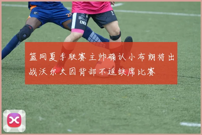 篮网夏季联赛主帅确认小布朗将出战沃尔夫因背部不适缺席比赛
