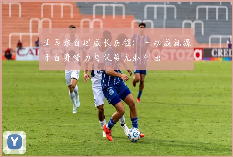 亚马尔自述成长历程：一切成就源于自身努力与父母无私付出