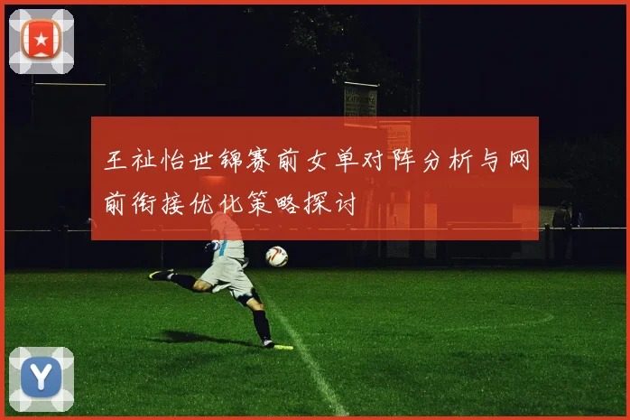 王祉怡世锦赛前女单对阵分析与网前衔接优化策略探讨