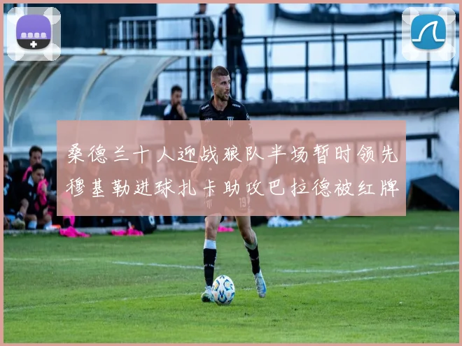 桑德兰十人迎战狼队半场暂时领先穆基勒进球扎卡助攻巴拉德被红牌罚下