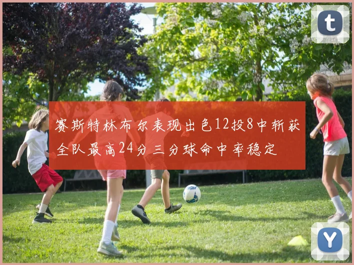 赛斯特林布尔表现出色12投8中斩获全队最高24分三分球命中率稳定