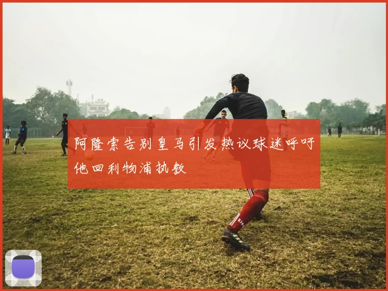 阿隆索告别皇马引发热议球迷呼吁他回利物浦执教