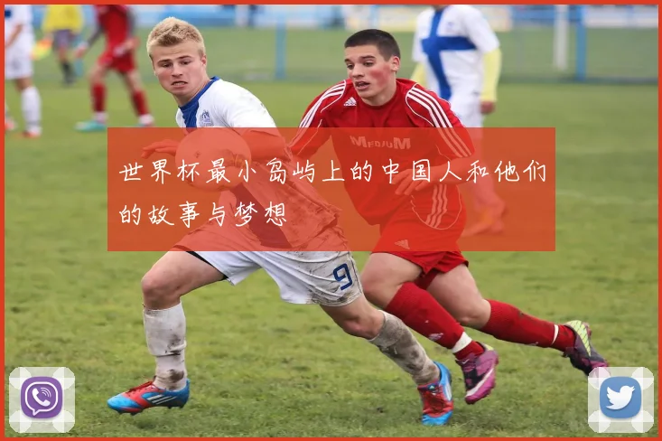 世界杯最小岛屿上的中国人和他们的故事与梦想