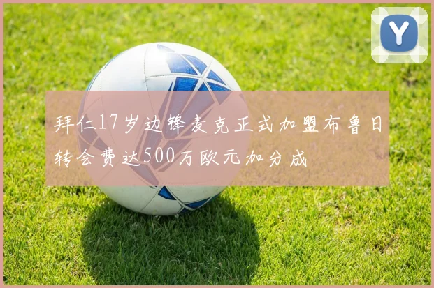拜仁17岁边锋麦克正式加盟布鲁日转会费达500万欧元加分成