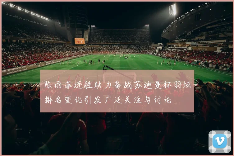 陈雨菲连胜助力备战苏迪曼杯羽坛排名变化引发广泛关注与讨论