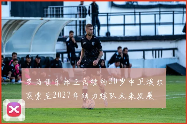 罗马俱乐部正式续约30岁中卫埃尔莫索至2027年助力球队未来发展