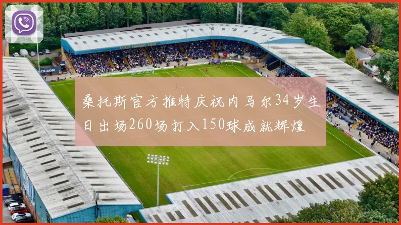 桑托斯官方推特庆祝内马尔34岁生日出场260场打入150球成就辉煌