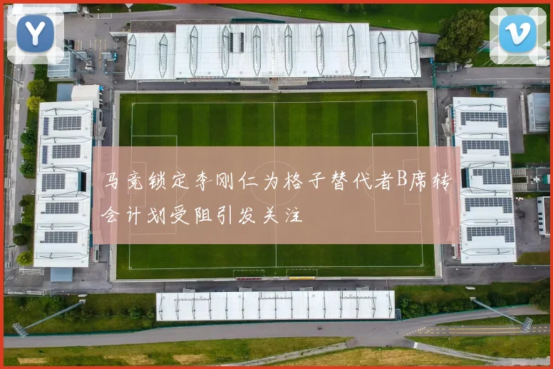 马竞锁定李刚仁为格子替代者B席转会计划受阻引发关注
