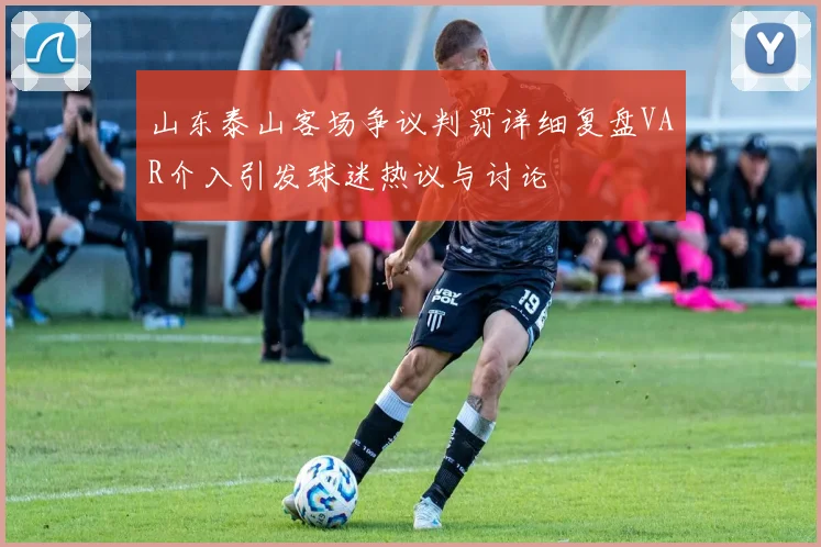 山东泰山客场争议判罚详细复盘VAR介入引发球迷热议与讨论