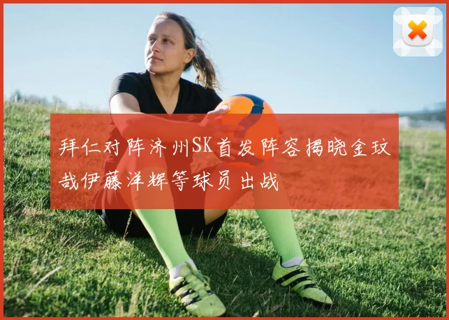 拜仁对阵济州SK首发阵容揭晓金玟哉伊藤洋辉等球员出战