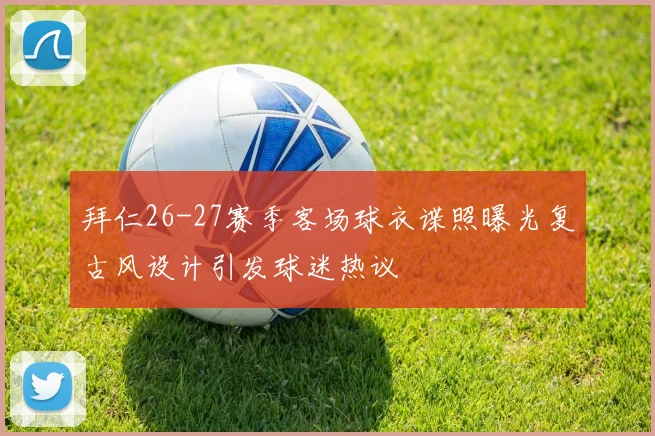拜仁26-27赛季客场球衣谍照曝光复古风设计引发球迷热议