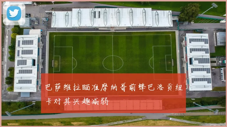 巴萨维拉瞄准摩纳哥前锋巴洛贡纽卡对其兴趣减弱