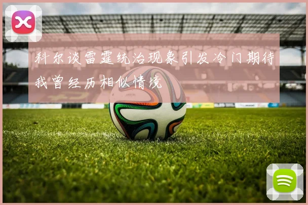 科尔谈雷霆统治现象引发冷门期待我曾经历相似情境