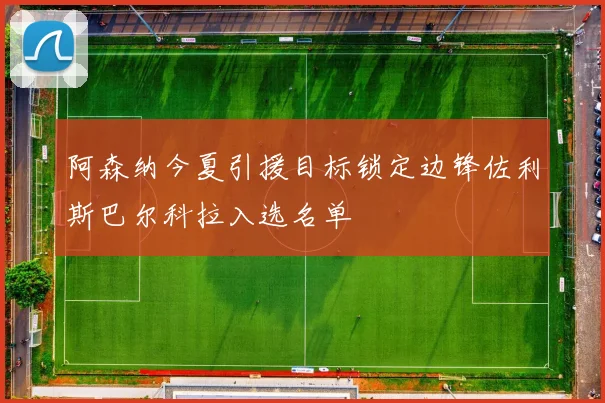 阿森纳今夏引援目标锁定边锋佐利斯巴尔科拉入选名单